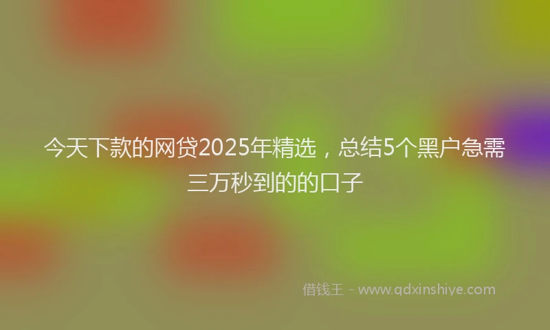 今天下款的网贷2025年精选，总结5个黑户急需三万秒到的的口子
