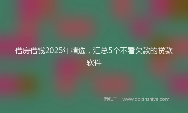 借房借钱2025年精选，汇总5个不看欠款的贷款软件
