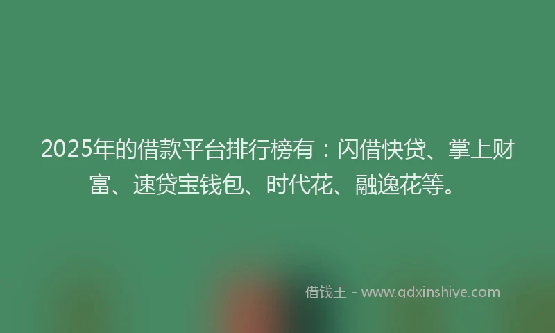 2025年的借款平台排行榜有：闪借快贷、掌上财富、速贷宝钱包、时代花、融逸花等。