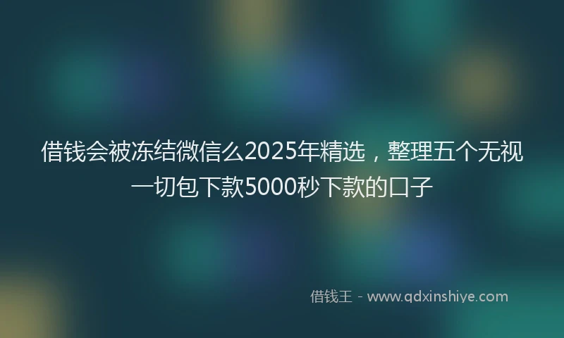 借钱会被冻结微信么2025年精选，整理五个无视一切包下款5000秒下款的口子