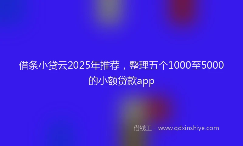 借条小贷云2025年推荐，整理五个1000至5000的小额贷款app