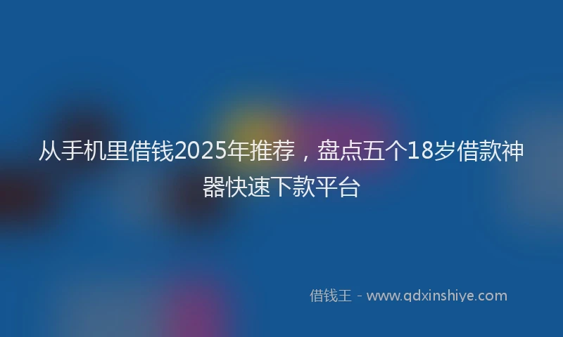 从手机里借钱2025年推荐，盘点五个18岁借款神器快速下款平台