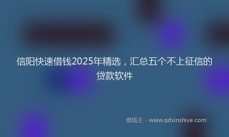 信阳快速借钱2025年精选，汇总五个不上征信的贷款软件