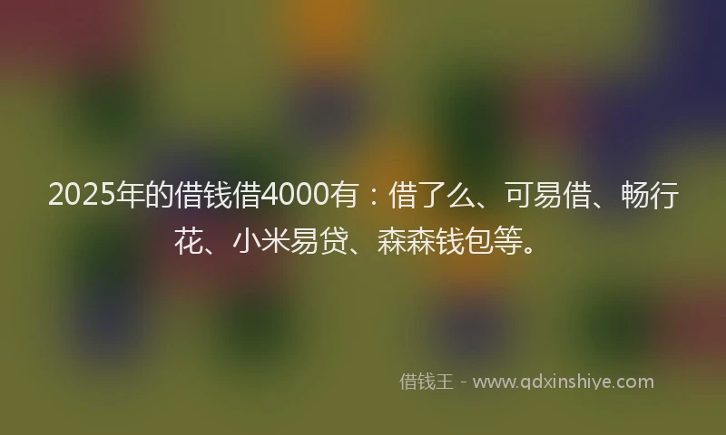 2025年的借钱借4000有：借了么、可易借、畅行花、小米易贷、森森钱包等。
