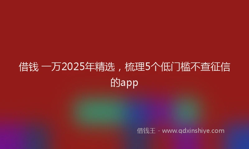 借钱 一万2025年精选，梳理5个低门槛不查征信的app