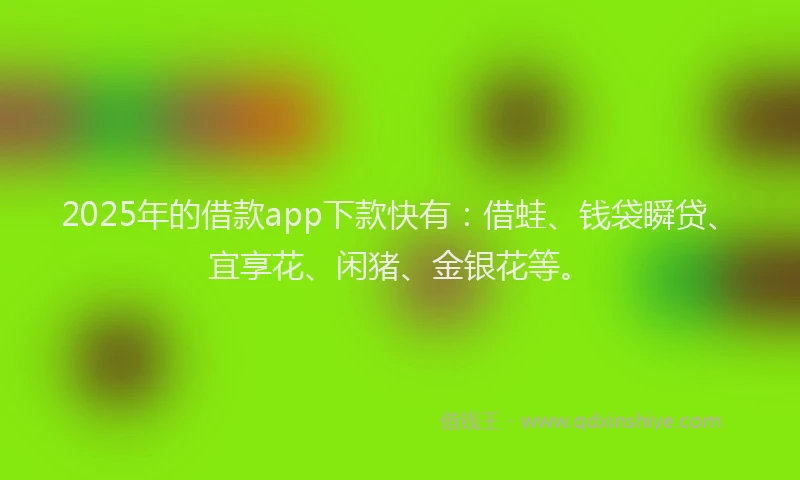 2025年的借款app下款快有：借蛙、钱袋瞬贷、宜享花、闲猪、金银花等。