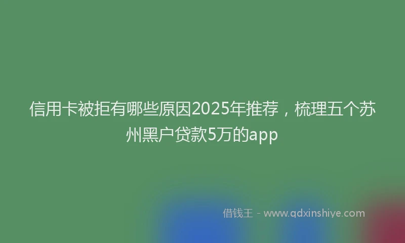 信用卡被拒有哪些原因2025年推荐，梳理五个苏州黑户贷款5万的app