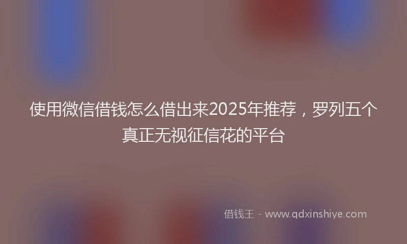 使用微信借钱怎么借出来2025年推荐，罗列五个真正无视征信花的平台