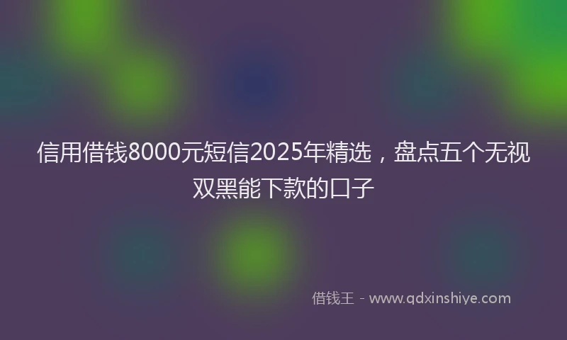 信用借钱8000元短信2025年精选，盘点五个无视双黑能下款的口子