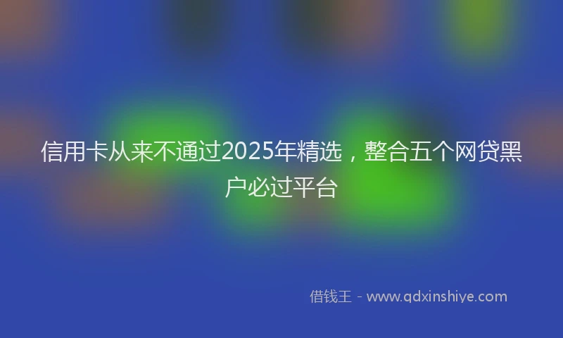 信用卡从来不通过2025年精选，整合五个网贷黑户必过平台