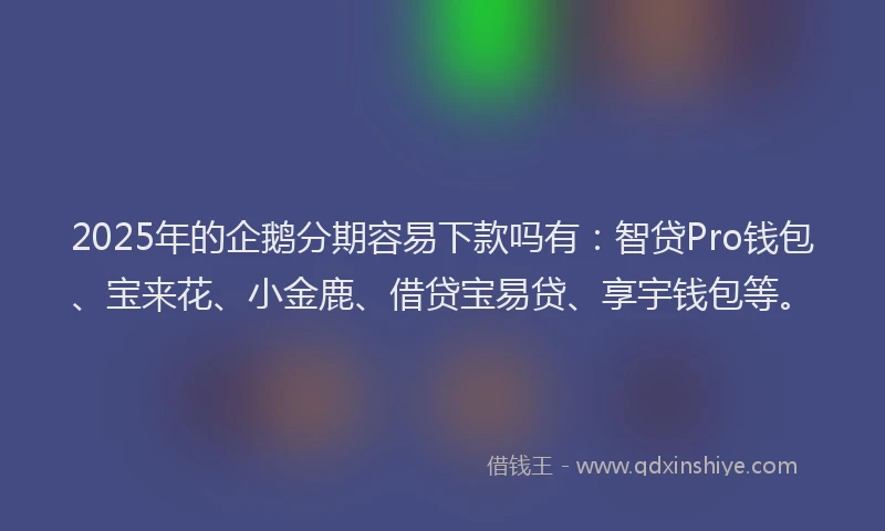 2025年的企鹅分期容易下款吗有：智贷Pro钱包、宝来花、小金鹿、借贷宝易贷、享宇钱包等。