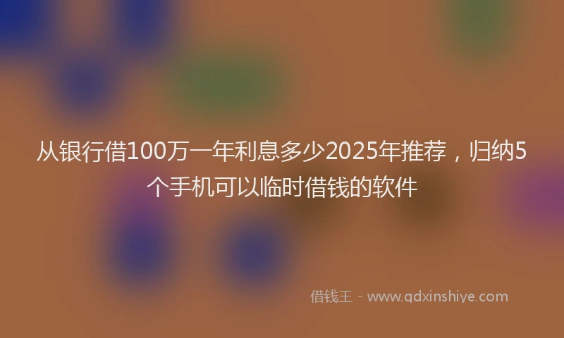 从银行借100万一年利息多少2025年推荐，归纳5个手机可以临时借钱的软件