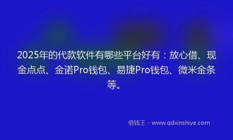 2025年的代款软件有哪些平台好有：放心借、现金点点、金诺Pro钱包、易捷Pro钱包、微米金条等。