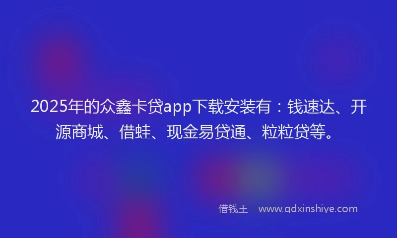 2025年的众鑫卡贷app下载安装有：钱速达、开源商城、借蛙、现金易贷通、粒粒贷等。