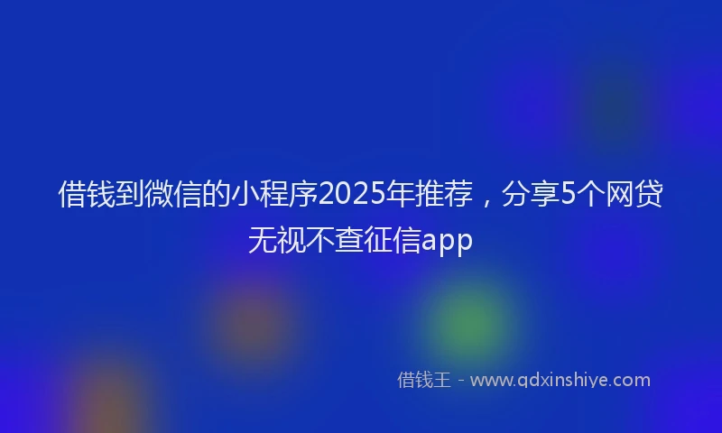 借钱到微信的小程序2025年推荐，分享5个网贷无视不查征信app