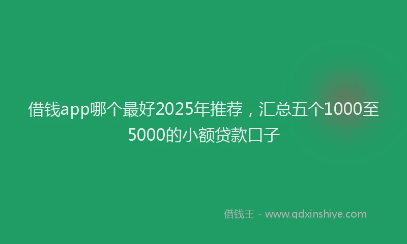 借钱app哪个最好2025年推荐，汇总五个1000至5000的小额贷款口子