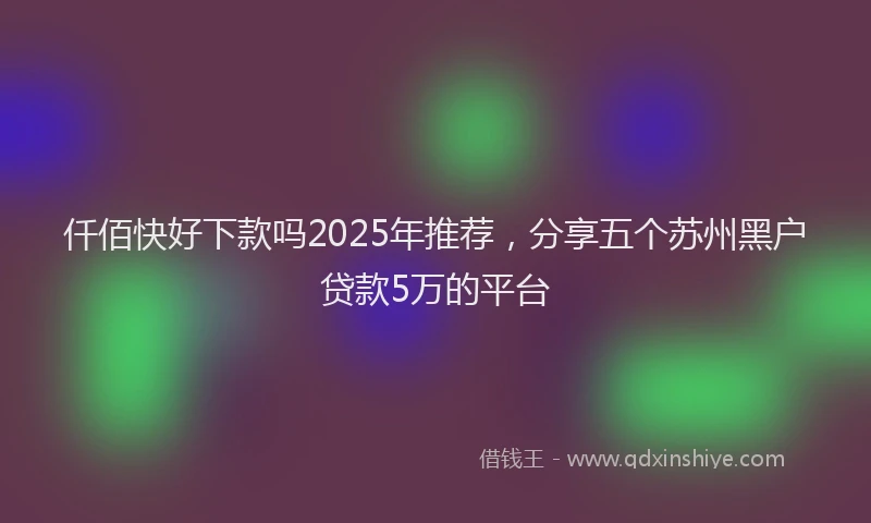 仟佰快好下款吗2025年推荐，分享五个苏州黑户贷款5万的平台