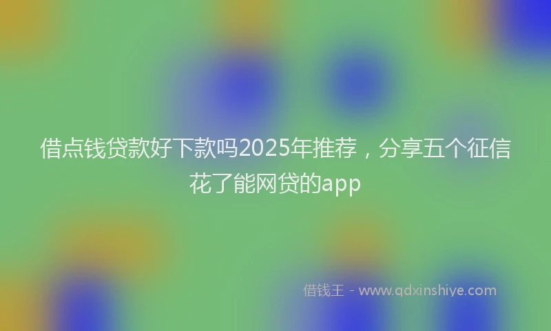 借点钱贷款好下款吗2025年推荐，分享五个征信花了能网贷的app