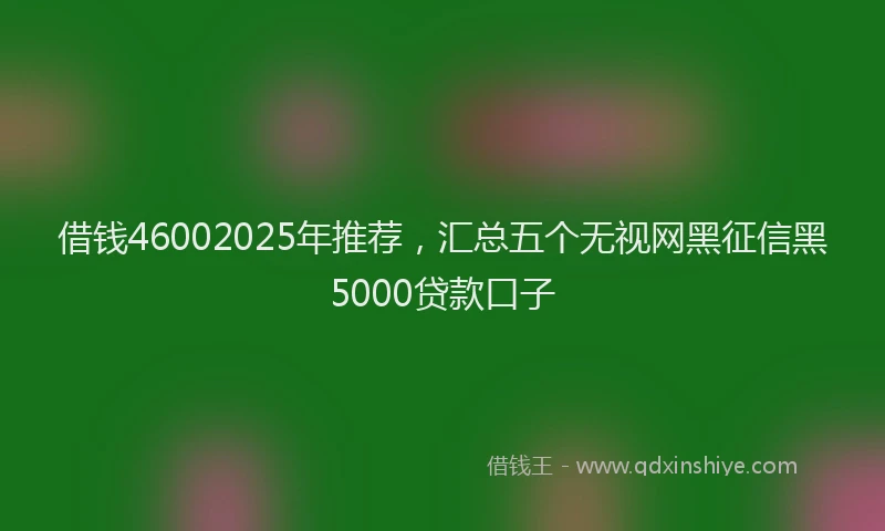 借钱46002025年推荐，汇总五个无视网黑征信黑5000贷款口子