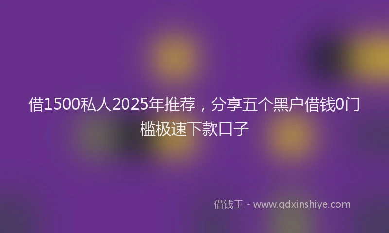 借1500私人2025年推荐，分享五个黑户借钱0门槛极速下款口子