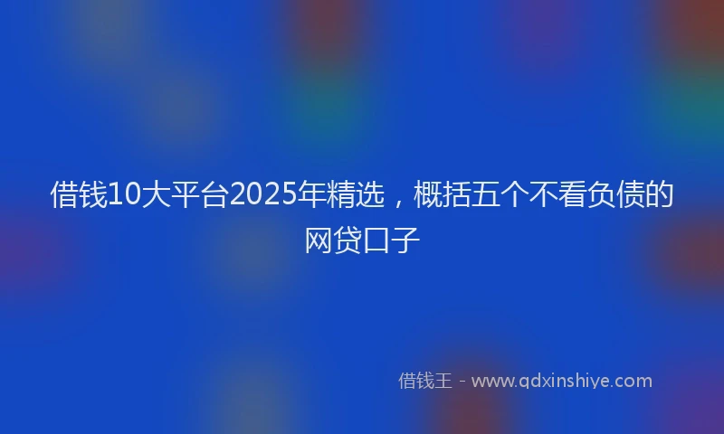 借钱10大平台2025年精选，概括五个不看负债的网贷口子