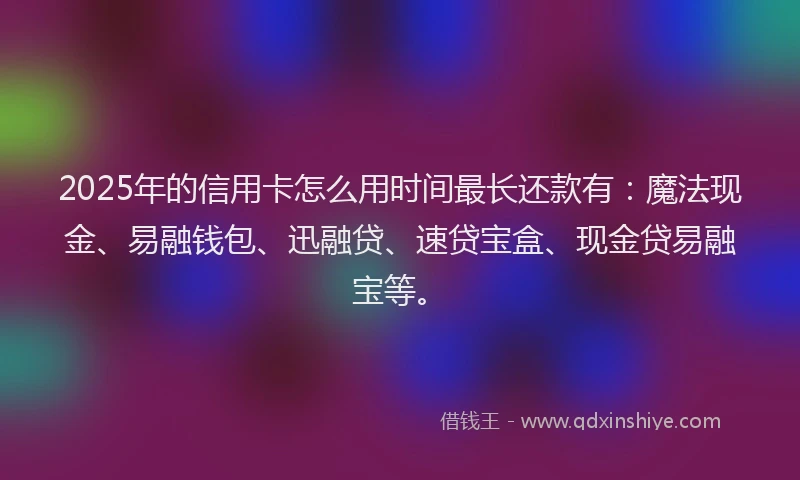 2025年的信用卡怎么用时间最长还款有：魔法现金、易融钱包、迅融贷、速贷宝盒、现金贷易融宝等。