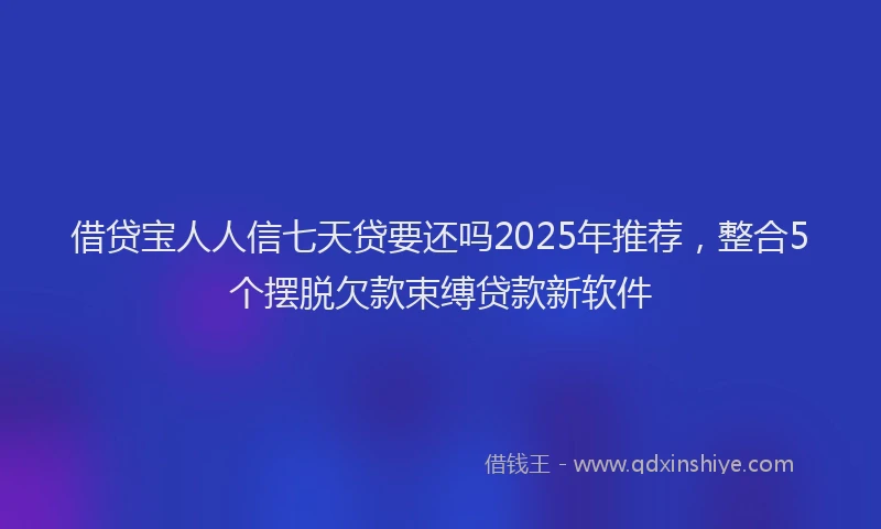 借贷宝人人信七天贷要还吗2025年推荐，整合5个摆脱欠款束缚贷款新软件