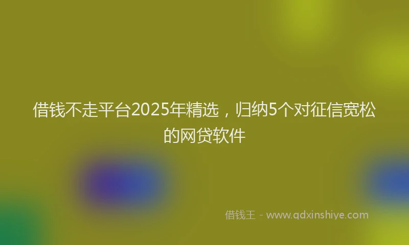 借钱不走平台2025年精选，归纳5个对征信宽松的网贷软件