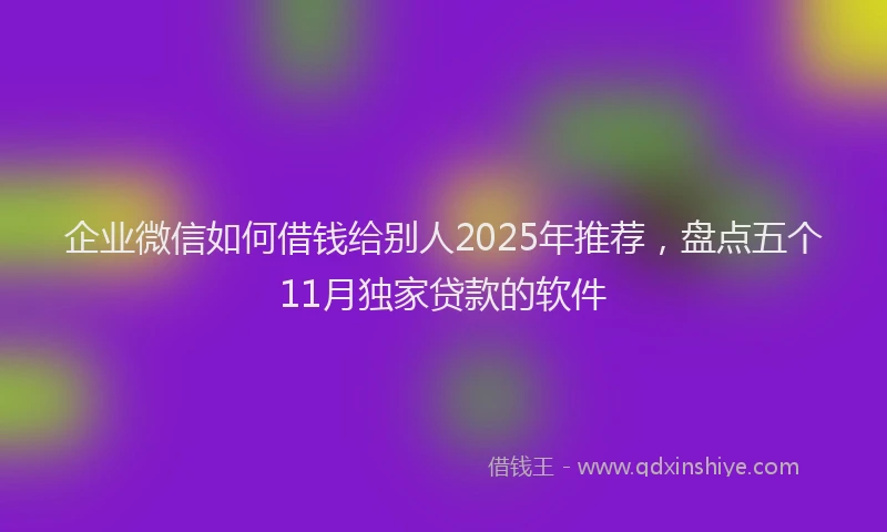 企业微信如何借钱给别人2025年推荐，盘点五个11月独家贷款的软件