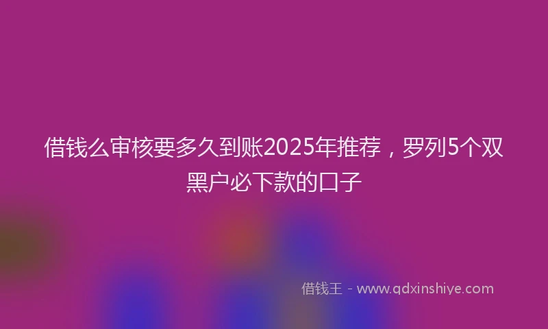 借钱么审核要多久到账2025年推荐，罗列5个双黑户必下款的口子