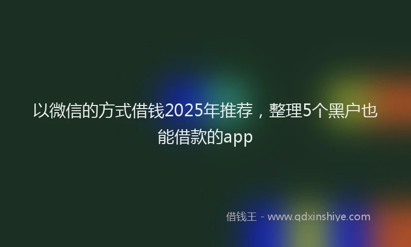以微信的方式借钱2025年推荐，整理5个黑户也能借款的app