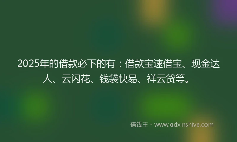 2025年的借款必下的有：借款宝速借宝、现金达人、云闪花、钱袋快易、祥云贷等。