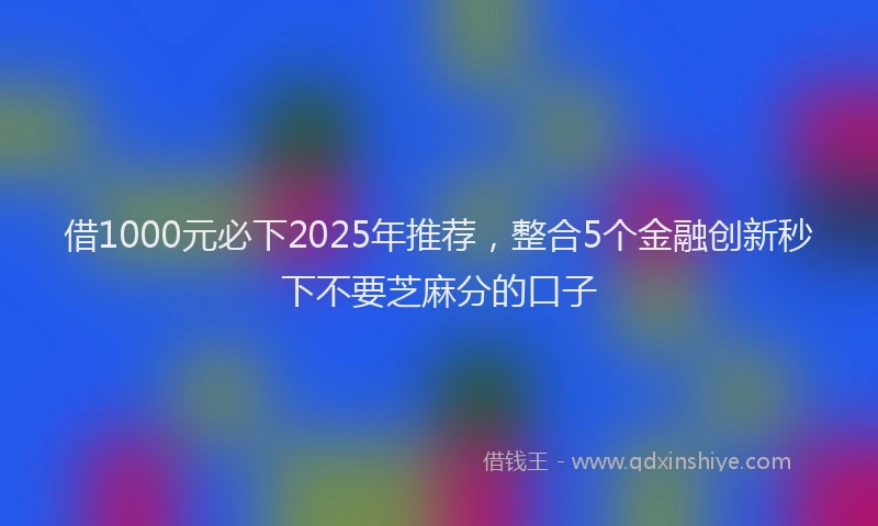 借1000元必下2025年推荐，整合5个金融创新秒下不要芝麻分的口子