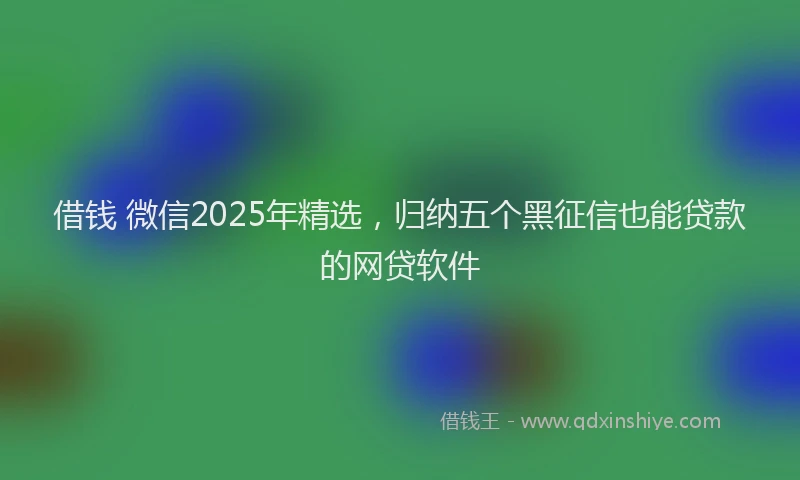 借钱 微信2025年精选，归纳五个黑征信也能贷款的网贷软件