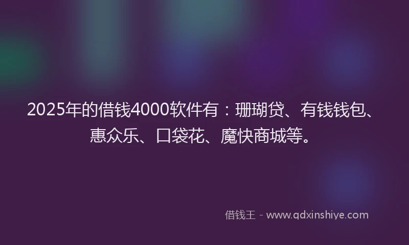 2025年的借钱4000软件有：珊瑚贷、有钱钱包、惠众乐、口袋花、魔快商城等。