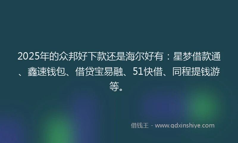 2025年的众邦好下款还是海尔好有：星梦借款通、鑫速钱包、借贷宝易融、51快借、同程提钱游等。
