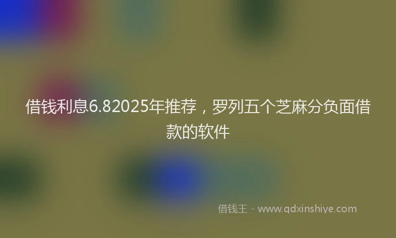 借钱利息6.82025年推荐，罗列五个芝麻分负面借款的软件
