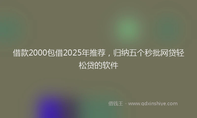 借款2000包借2025年推荐，归纳五个秒批网贷轻松贷的软件