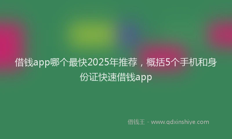 借钱app哪个最快2025年推荐，概括5个手机和身份证快速借钱app
