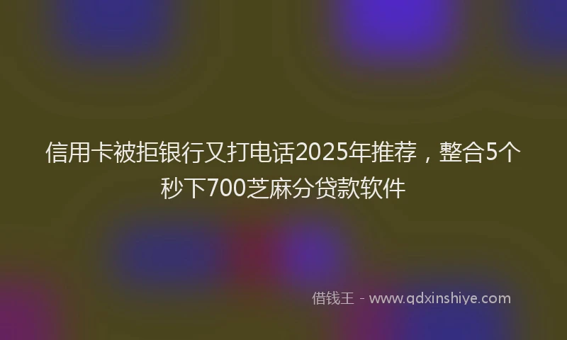 信用卡被拒银行又打电话2025年推荐，整合5个秒下700芝麻分贷款软件