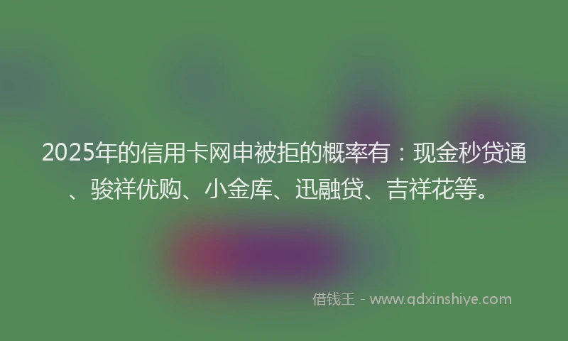 2025年的信用卡网申被拒的概率有：现金秒贷通、骏祥优购、小金库、迅融贷、吉祥花等。
