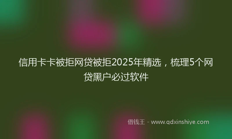 信用卡卡被拒网贷被拒2025年精选，梳理5个网贷黑户必过软件