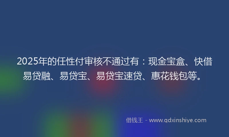 2025年的任性付审核不通过有：现金宝盒、快借易贷融、易贷宝、易贷宝速贷、惠花钱包等。