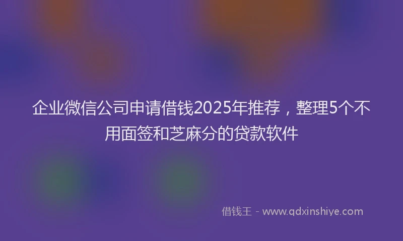 企业微信公司申请借钱2025年推荐，整理5个不用面签和芝麻分的贷款软件