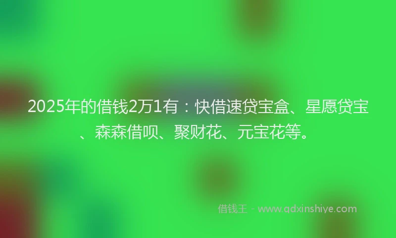 2025年的借钱2万1有：快借速贷宝盒、星愿贷宝、森森借呗、聚财花、元宝花等。