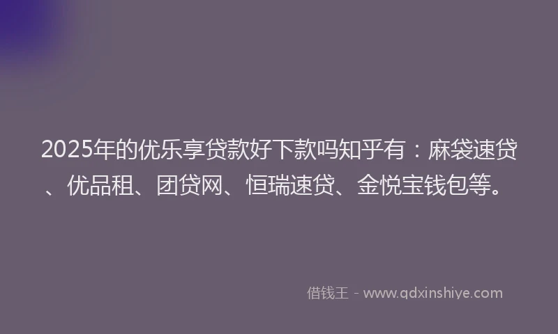 2025年的优乐享贷款好下款吗知乎有：麻袋速贷、优品租、团贷网、恒瑞速贷、金悦宝钱包等。