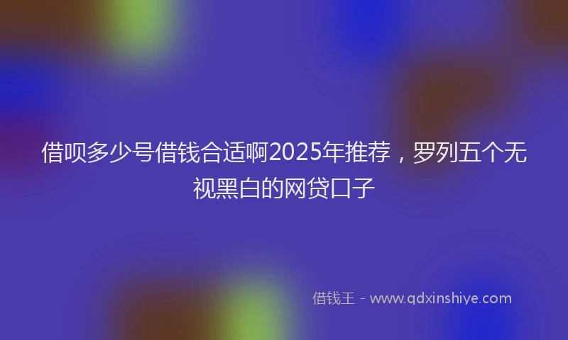 借呗多少号借钱合适啊2025年推荐，罗列五个无视黑白的网贷口子