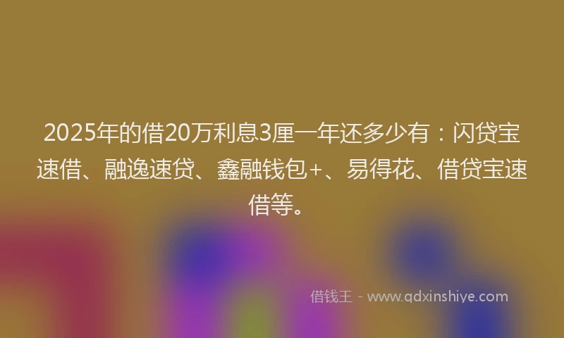 2025年的借20万利息3厘一年还多少有：闪贷宝速借、融逸速贷、鑫融钱包+、易得花、借贷宝速借等。