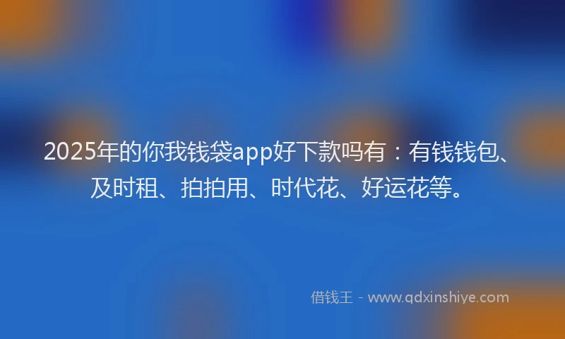 2025年的你我钱袋app好下款吗有：有钱钱包、及时租、拍拍用、时代花、好运花等。