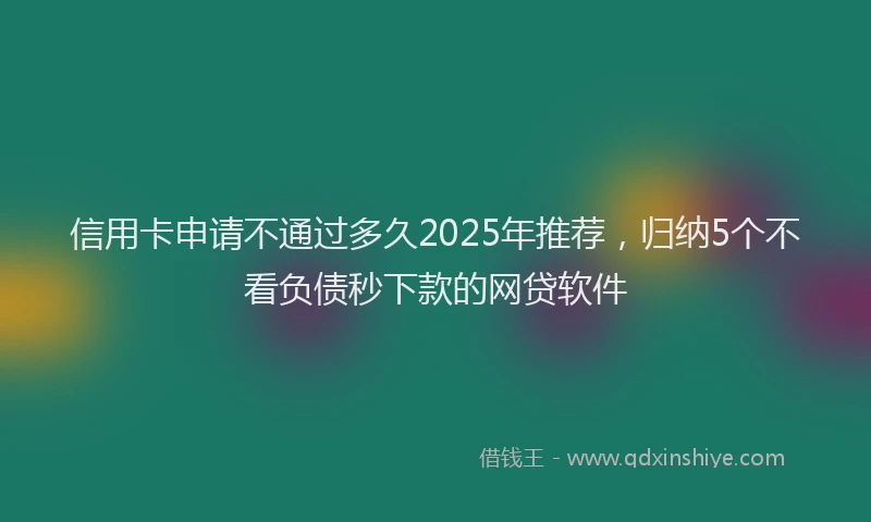 信用卡申请不通过多久2025年推荐，归纳5个不看负债秒下款的网贷软件
